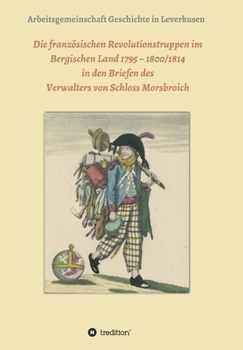 Die französischen Revolutionstruppen im Bergischen Land 1795 - 1800/1814 in den Briefen des Verwalters von Schloss Morsbroich: Quellenpublikationen zu