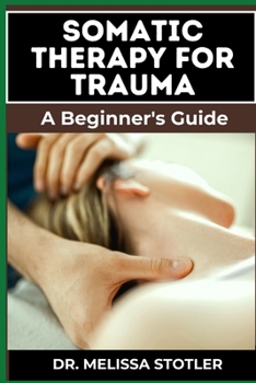 SOMATIC THERAPY FOR TRAUMA: Essential Manual To Unlock Natural Resilience With Mind-Body Techniques, And Nervous System Regulation