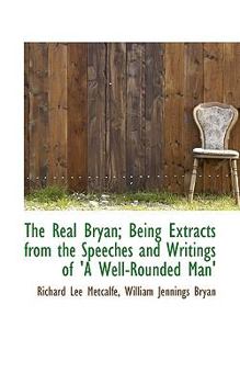 The Real Bryan; Being Extracts from the Speeches and Writings of 'A Well-Rounded Man'