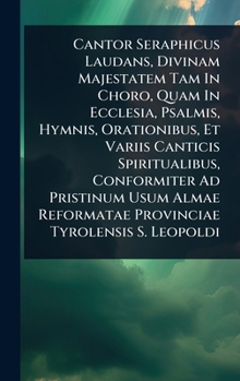 Cantor Seraphicus Laudans, Divinam Majestatem Tam In Choro, Quam In Ecclesia, Psalmis, Hymnis, Orationibus, Et Variis Canticis Spiritualibus, ... Reformatae Provinciae Tyrolensis S. Leopoldi