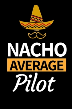 Nacho Average Pilot: Funny Pilot Notebook/Journal (6” X 9”) Great Gift Idea For Birthday Or Christmas For Pilots