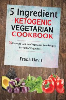 5 Ingredient Ketogenic Vegetarian Cookbook : 75 Easy and Delicious Vegetarian Keto Recipes for Faster Weight Loss