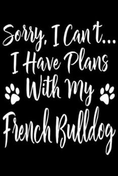 Sorry, I Can't... I Have Plans With My French Bulldog: I'm Sorry I Can't I Have Plans With My French Bulldog  Journal/Notebook Blank Lined Ruled 6x9 100 Pages