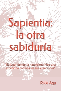 Sapientia: la otra sabiduría: "El lugar donde la naturaleza hizo una excepción con una de sus creaciones” (Spanish Edition)