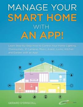 Paperback Manage Your Smart Home With An App!: Learn Step-by-Step How to Control Your Home Lighting, Thermostats, IP Cameras, Music, Alarm, Locks, Kitchen and G Book