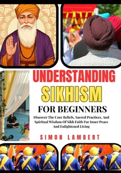 Understanding Sikhism For Beginners: Discover The Core Beliefs, Sacred Practices, And Spiritual Wisdom Of Sikh Faith For Inner Peace And Enlightened Living