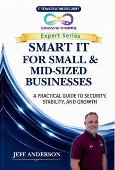 SMART IT FOR SMALL & MID-SIZED BUSINESSES: A Practical Guide to Security, Stability, and Growth (Business with Purpose Expert Series)