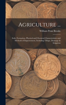 Agriculture ...: Soils, Formation, Physical and Chemical Characteristics and Methods of Improvement, Including Tillage, Drainage & Irrigation