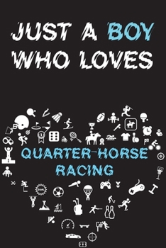 Just A Boy Who Loves QUARTER-HORSE RACING Notebook: Simple Notebook, Awesome Gift For Boys, Decorative Journal for QUARTER-HORSE RACING Lover: Notebook /Journal Gift, Decorative Pages,100 pages, 6x9, 