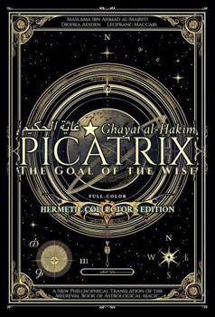 Picatrix: The Goal of the Wise (Ghayat al-?akim): A New Philosophical Translation of the Medieval Book of Astrological Magic