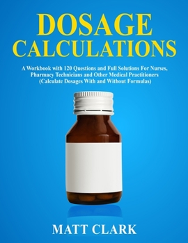 Paperback Dosage Calculations: A Workbook with 120 Questions and Full Solutions For Nurses, Pharmacy Technicians and Other Medical Practitioners (Cal Book