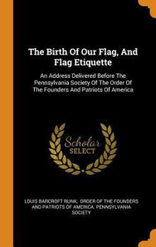 The Birth of Our Flag, and Flag Etiquette: An Address Delivered Before the Pennsylvania Society of the Order of the Founders and Patriots of America