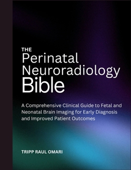THE PERINATAL NEURORADIOLOGY BIBLE: A Comprehensive Clinical Guide to Fetal and Neonatal Brain Imaging for Early Diagnosis and Improved Patient Outcomes