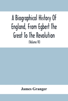 Paperback A Biographical History Of England, From Egbert The Great To The Revolution: Consisting Of Characters Disposed In Different Classes, And Adapted To A M Book