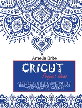 Cricut Project Ideas: A Useful Guide To Crafting The Best Cricut Ideas To Enhance Your Creative Talents