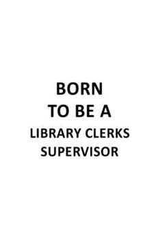 Born To Be A Library Clerks Supervisor: Cool Library Clerks Supervisor Notebook, Library Assistants Supervisor Journal Gift, Diary, Doodle Gift or Notebook | 6 x 9 Compact Size, 109 Blank Lined Pages