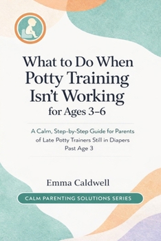 What to Do When Potty Training Isn’t Working for Ages 3–6: A Calm, Step-by-Step Guide for Parents of Late Potty Trainers Still in Diapers Past Age 3 (The Calm Parenting Solutions Series)