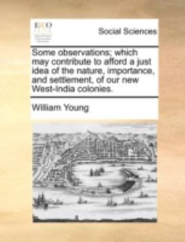 Paperback Some Observations; Which May Contribute to Afford a Just Idea of the Nature, Importance, and Settlement, of Our New West-India Colonies. Book