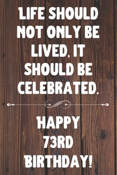 Life Should Not Only Be Lived It Should Be Celebrated Happy 73rd Birthday: 73rd Birthday Gift / Journal / Notebook / Diary / Unique Greeting Card Alternative Quote