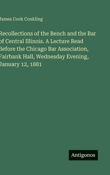 Recollections of the Bench and the Bar of Central Illinois. A Lecture Read Before the Chicago Bar Association, Fairbank Hall, Wednesday Evening, January 12, 1881