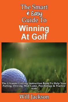 Paperback The Smart & Easy Guide To Winning At Golf: The Ultimate Golfing Instruction Book To Help Your Putting, Driving, Mid-Game, Psychology & Practice Aids Book