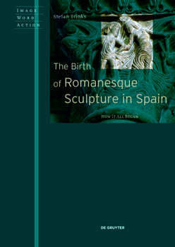 Hardcover The Birth of Romanesque Sculpture in Spain: How It All Began (Image Word Action / Bild Wort Aktion / Imago Sermo Actio, 9) Book