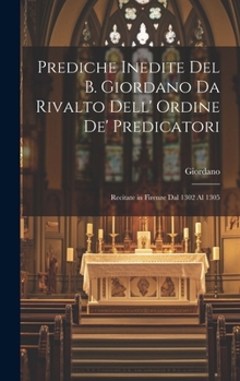 Hardcover Prediche Inedite Del B. Giordano Da Rivalto Dell' Ordine De' Predicatori: Recitate in Firenze Dal 1302 Al 1305 [Italian] Book