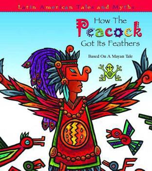 Hardcover How the Peacock Got Its Feathers: Based on a Mayan Tale (Latin American Tales and Myths) Book