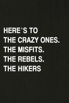 Here’s To The Crazy Ones. The Misfits. The Rebels. The Hikers: Hiking Log Book, Complete Notebook Record of Your Hikes. Ideal for Walkers, Hikers and Those Who Love Hiking