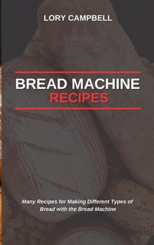 Bread Machine Recipes: Many Recipes for Making Different Types of Bread with the Bread Machine