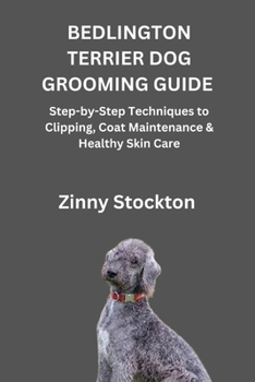 BEDLINGTON TERRIER DOG GROOMING GUIDE: Step-by-Step Techniques to Clipping, Coat Maintenance & Healthy Skin Care