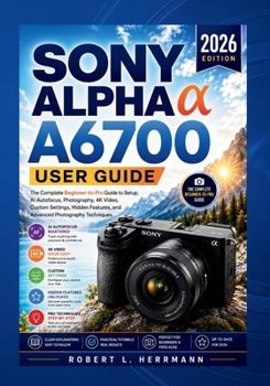 Paperback SONY ALPHA a6700 USER GUIDE 2026: The Complete Beginner-to-Pro Guide to Setup, AI Autofocus, Photography, 4K Video, Custom Settings, Hidden Features, Book