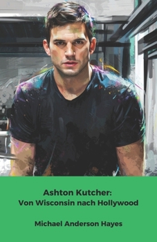 Paperback Ashton Kutcher: Von Wisconsin nach Hollywood: Die wahre Geschichte eines gewöhnlichen Jungen, der zur Leinwandikone und zum visionären Unternehmer wur [German] Book