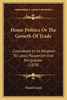 Paperback Home Politics Or The Growth Of Trade: Considered In Its Relation To Labor, Pauperism And Emigration (1870) Book