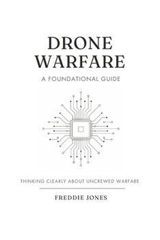 Drone Warfare - A Foundational Guide: Thinking Clearly About Uncrewed Warfare