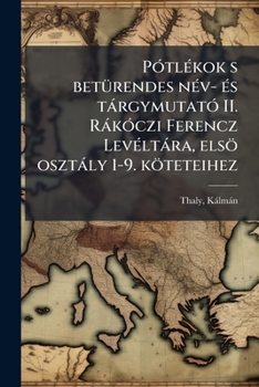 Pótlékok s betürendes név- és tárgymutató II. Rákóczi Ferencz Levéltára, elsö osztály 1-9. köteteihez