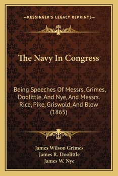 Paperback The Navy In Congress: Being Speeches Of Messrs. Grimes, Doolittle, And Nye, And Messrs. Rice, Pike, Griswold, And Blow (1865) Book