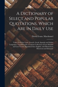 Paperback A Dictionary of Select and Popular Quotations, Which Are in Daily Use: Taken From the Latin, French, Greek, Spanish and Italian Languages: Together Wi Book