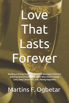 Love That Lasts Forever: Building a Strong, Peaceful, and Joyful Marriage A Practical and Inspirational Guide for Couples Who Desire Lasting Love, Deep Connection, and Lifelong Happiness