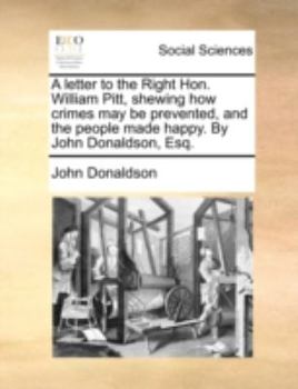 Paperback A Letter to the Right Hon. William Pitt, Shewing How Crimes May Be Prevented, and the People Made Happy. by John Donaldson, Esq. Book