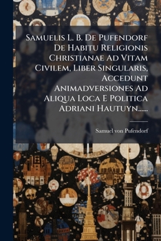 Samuelis L. B. De Pufendorf De Habitu Religionis Christianae Ad Vitam Civilem, Liber Singularis, Accedunt Animadversiones Ad Aliqua Loca E Politica Adriani Hautuyn......