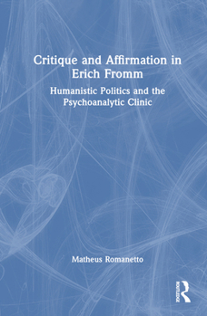 Hardcover Critique and Affirmation in Erich Fromm: Humanistic Politics and the Psychoanalytic Clinic Book