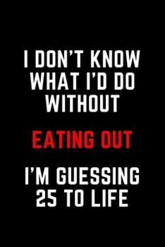 I Don't Know What I'd Do Without Eating Out I'm Guessing 25 To Life: 6"x9" 120 Pages Journal