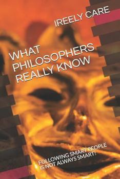 Paperback What Philosophers Really Know: Following Smart People Is Not Always Smart! Book