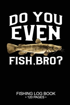 Do You Even Fish, Bro? Fishing Log Book 120 Pages: Cool Freshwater Game Fish Saltwater Fly Fishes Journal Composition Notebook Notes Day Planner Notepad