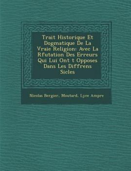 Paperback Trait&#65533; Historique Et Dogmatique De La Vraie Religion: Avec La R&#65533;futation Des Erreurs Qui Lui Ont &#65533;t&#65533; Oppos&#65533;es Dans [French] Book