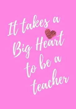 It Takes a Big Heart to be a Teacher: Awesome Teacher Appreciation Gift - Inspirational Pink Notebooks for Teachers - Journal With Lined and Blank 7x10 116 Pages