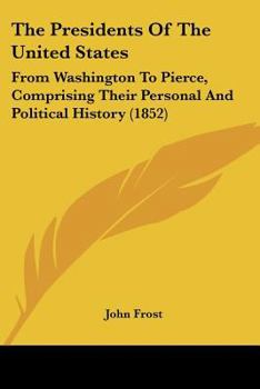 Paperback The Presidents Of The United States: From Washington To Pierce, Comprising Their Personal And Political History (1852) Book