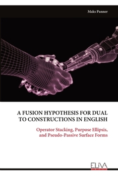 Paperback A Fusion Hypothesis for Dual to Constructions in English: Operator Stacking, Purpose Ellipsis, and Pseudo-Passive Surface Forms Book
