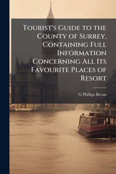 Tourist's Guide to the County of Surrey: Containing Full Information Concerning All Its Favourite Places of Resort